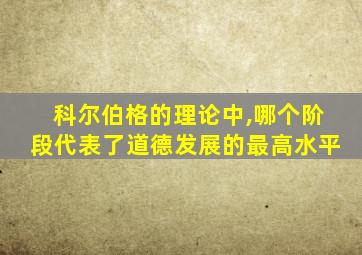 科尔伯格的理论中,哪个阶段代表了道德发展的最高水平