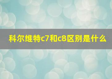 科尔维特c7和c8区别是什么