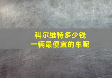 科尔维特多少钱一辆最便宜的车呢