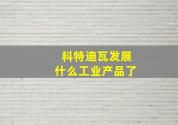 科特迪瓦发展什么工业产品了