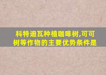 科特迪瓦种植咖啡树,可可树等作物的主要优势条件是