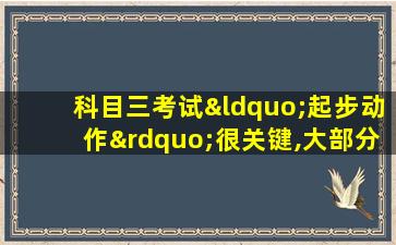 科目三考试“起步动作”很关键,大部分人在起步时挂了