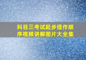 科目三考试起步操作顺序视频讲解图片大全集