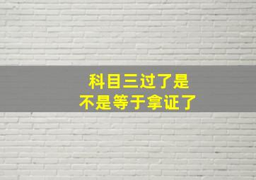 科目三过了是不是等于拿证了