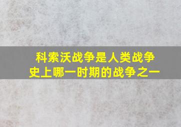 科索沃战争是人类战争史上哪一时期的战争之一