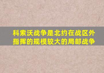 科索沃战争是北约在战区外指挥的规模较大的局部战争