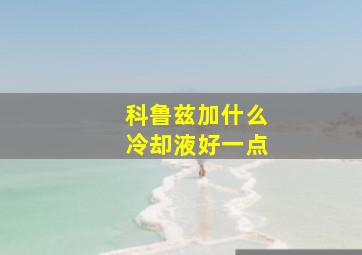 科鲁兹加什么冷却液好一点