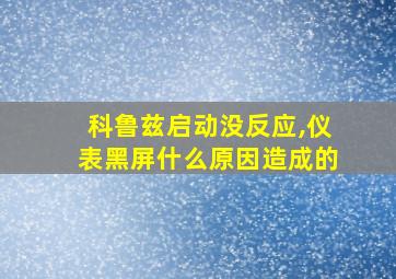 科鲁兹启动没反应,仪表黑屏什么原因造成的