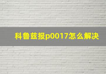 科鲁兹报p0017怎么解决