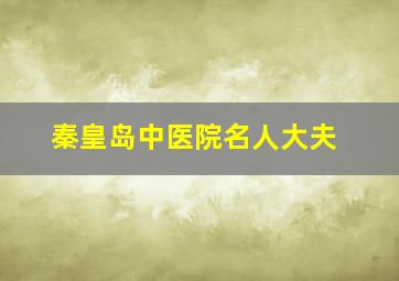 秦皇岛中医院名人大夫