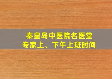 秦皇岛中医院名医堂专家上、下午上班时间