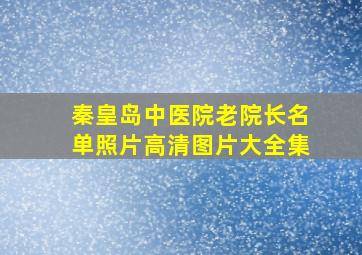 秦皇岛中医院老院长名单照片高清图片大全集