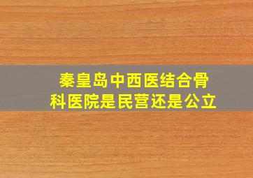 秦皇岛中西医结合骨科医院是民营还是公立