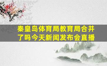 秦皇岛体育局教育局合并了吗今天新闻发布会直播