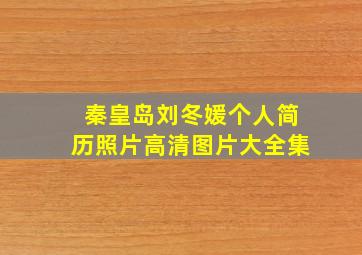 秦皇岛刘冬媛个人简历照片高清图片大全集