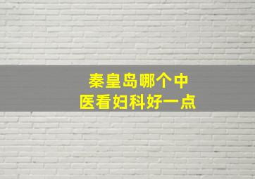 秦皇岛哪个中医看妇科好一点