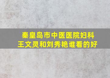 秦皇岛市中医医院妇科王文灵和刘秀艳谁看的好