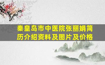 秦皇岛市中医院张丽娟简历介绍资料及图片及价格