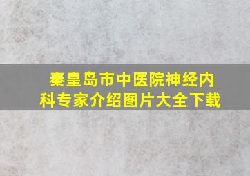 秦皇岛市中医院神经内科专家介绍图片大全下载