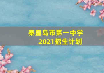 秦皇岛市第一中学2021招生计划