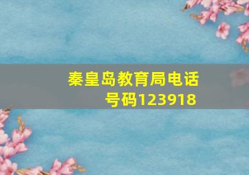 秦皇岛教育局电话号码123918