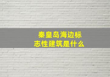 秦皇岛海边标志性建筑是什么