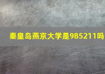 秦皇岛燕京大学是985211吗