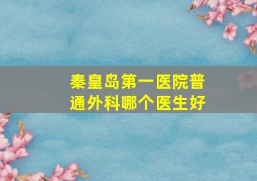 秦皇岛第一医院普通外科哪个医生好