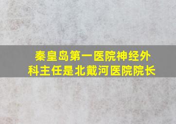 秦皇岛第一医院神经外科主任是北戴河医院院长