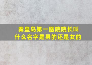 秦皇岛第一医院院长叫什么名字是男的还是女的