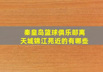 秦皇岛篮球俱乐部离天城锦江苑近的有哪些