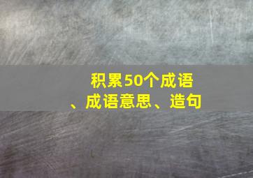 积累50个成语、成语意思、造句