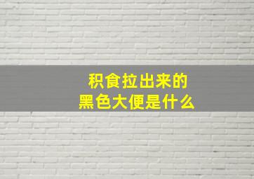 积食拉出来的黑色大便是什么