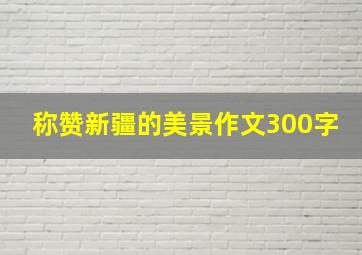 称赞新疆的美景作文300字