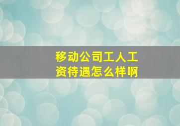 移动公司工人工资待遇怎么样啊