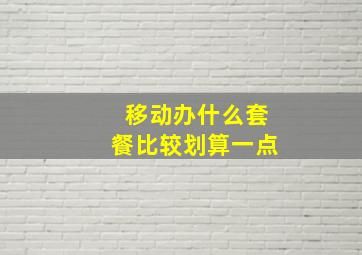 移动办什么套餐比较划算一点