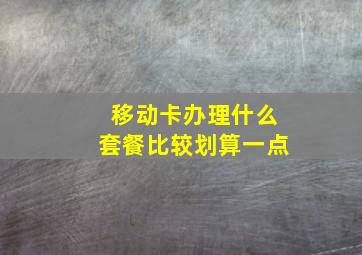 移动卡办理什么套餐比较划算一点