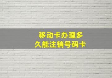 移动卡办理多久能注销号码卡