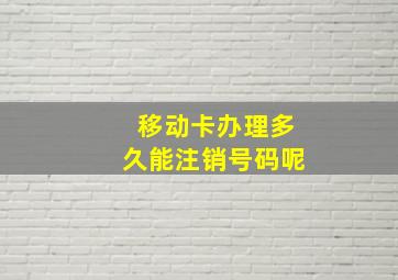 移动卡办理多久能注销号码呢