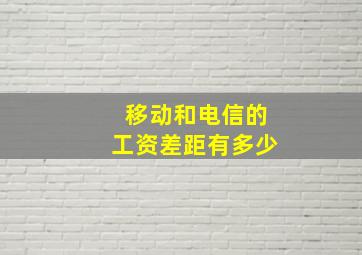 移动和电信的工资差距有多少