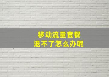 移动流量套餐退不了怎么办呢