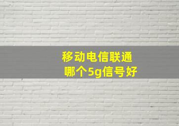 移动电信联通哪个5g信号好