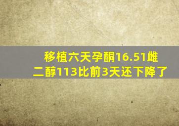 移植六天孕酮16.51雌二醇113比前3天还下降了