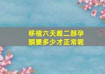 移植六天雌二醇孕酮要多少才正常呢