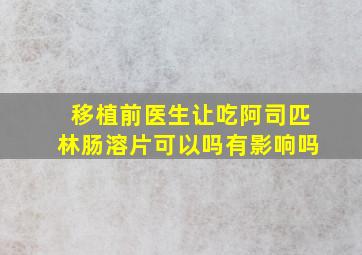 移植前医生让吃阿司匹林肠溶片可以吗有影响吗