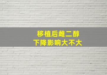 移植后雌二醇下降影响大不大