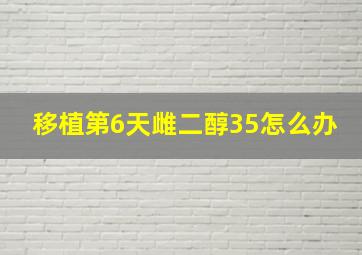 移植第6天雌二醇35怎么办