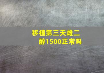 移植第三天雌二醇1500正常吗