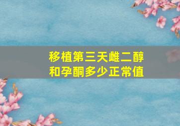 移植第三天雌二醇和孕酮多少正常值