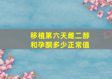 移植第六天雌二醇和孕酮多少正常值